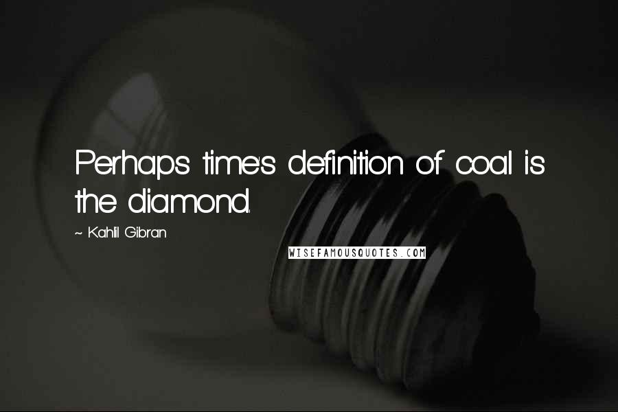 Kahlil Gibran Quotes: Perhaps time's definition of coal is the diamond.