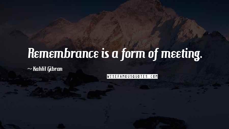 Kahlil Gibran Quotes: Remembrance is a form of meeting.