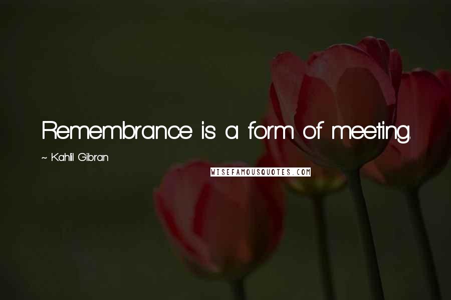 Kahlil Gibran Quotes: Remembrance is a form of meeting.