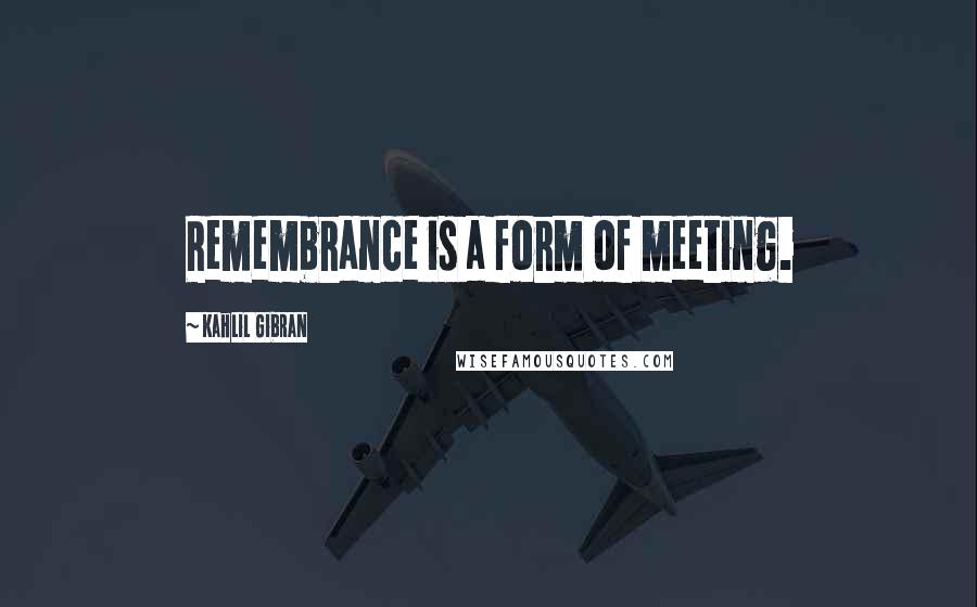 Kahlil Gibran Quotes: Remembrance is a form of meeting.