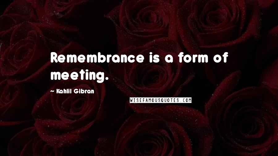 Kahlil Gibran Quotes: Remembrance is a form of meeting.