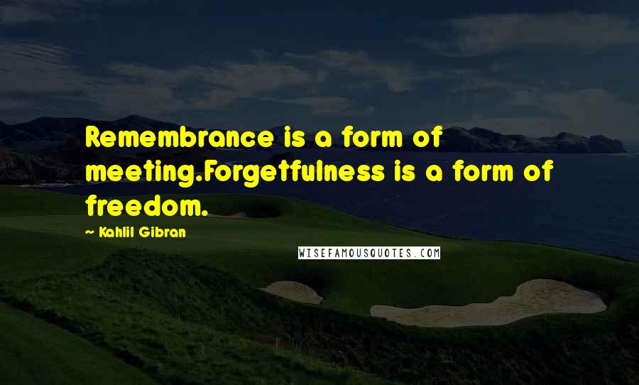 Kahlil Gibran Quotes: Remembrance is a form of meeting.Forgetfulness is a form of freedom.