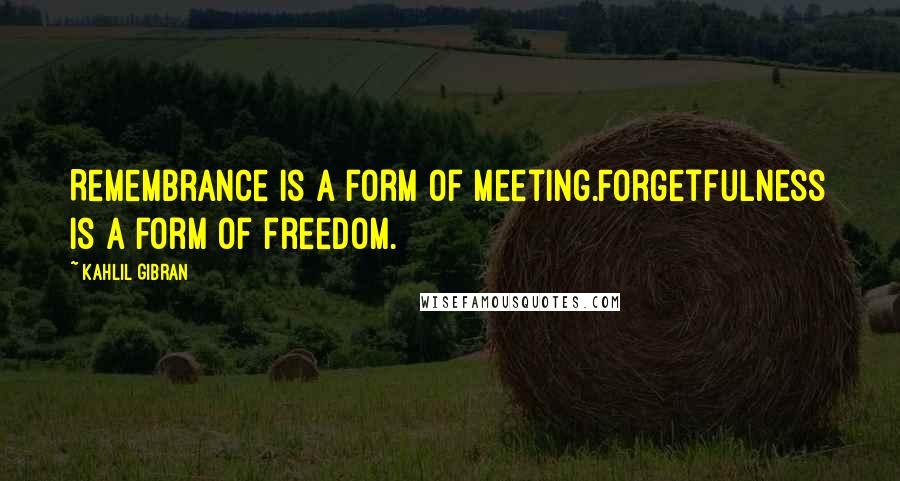 Kahlil Gibran Quotes: Remembrance is a form of meeting.Forgetfulness is a form of freedom.