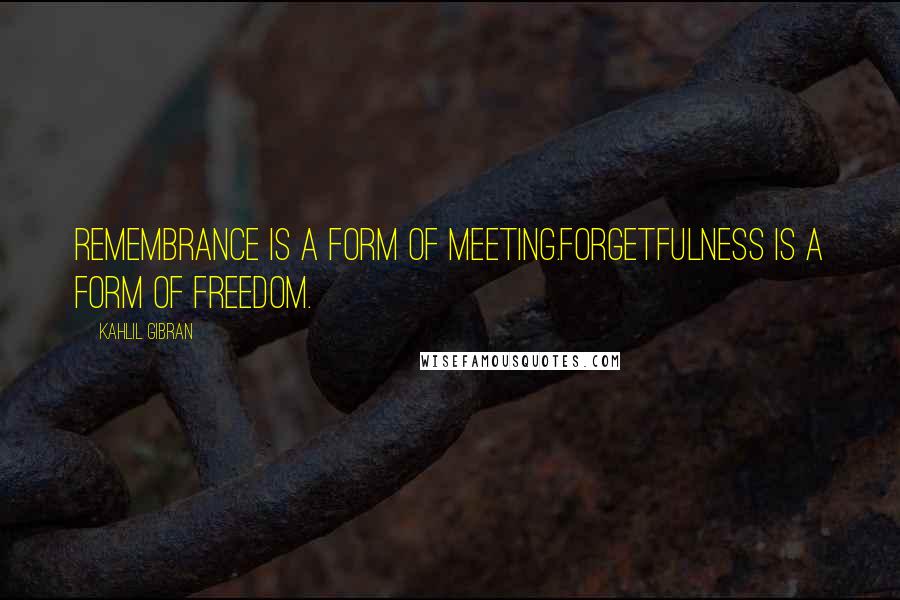 Kahlil Gibran Quotes: Remembrance is a form of meeting.Forgetfulness is a form of freedom.