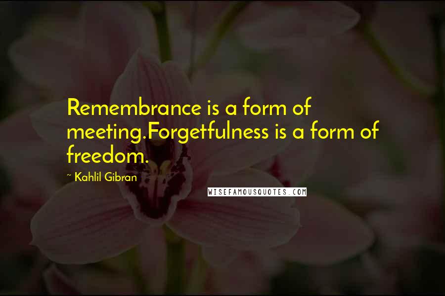 Kahlil Gibran Quotes: Remembrance is a form of meeting.Forgetfulness is a form of freedom.