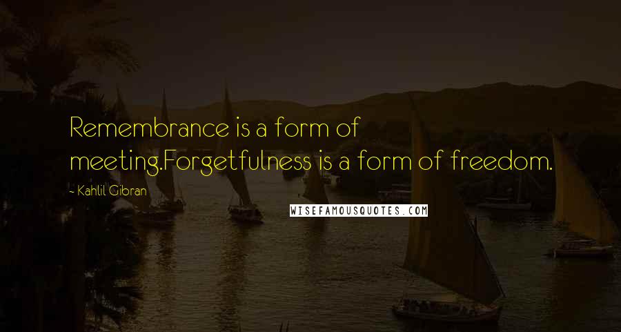 Kahlil Gibran Quotes: Remembrance is a form of meeting.Forgetfulness is a form of freedom.