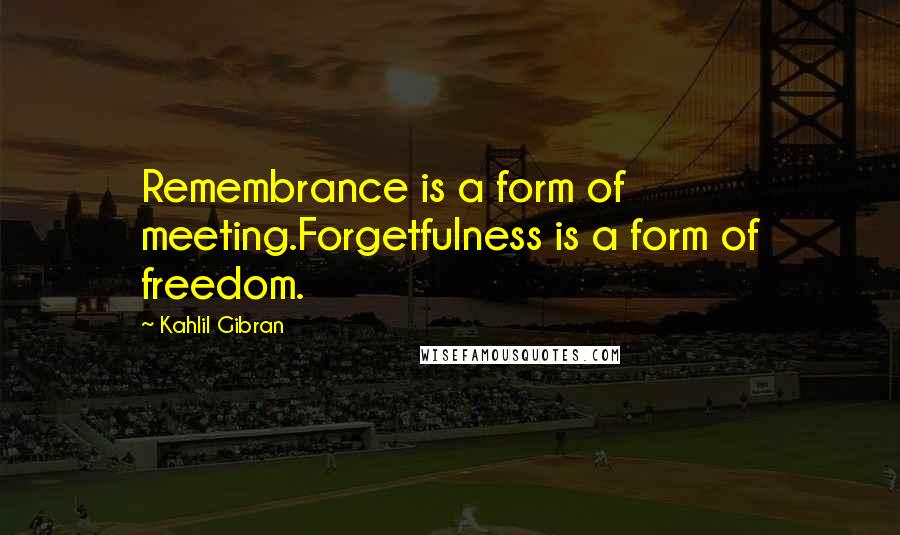 Kahlil Gibran Quotes: Remembrance is a form of meeting.Forgetfulness is a form of freedom.