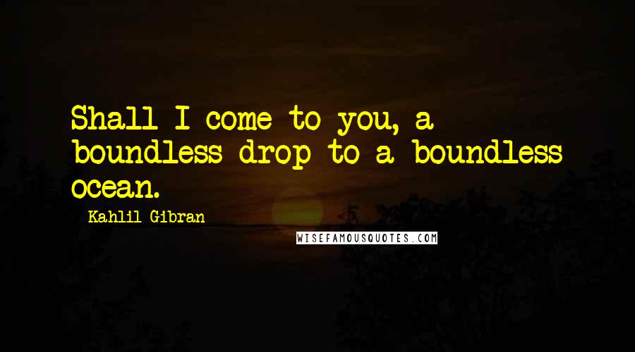 Kahlil Gibran Quotes: Shall I come to you, a boundless drop to a boundless ocean.