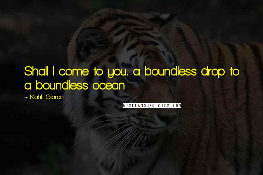 Kahlil Gibran Quotes: Shall I come to you, a boundless drop to a boundless ocean.