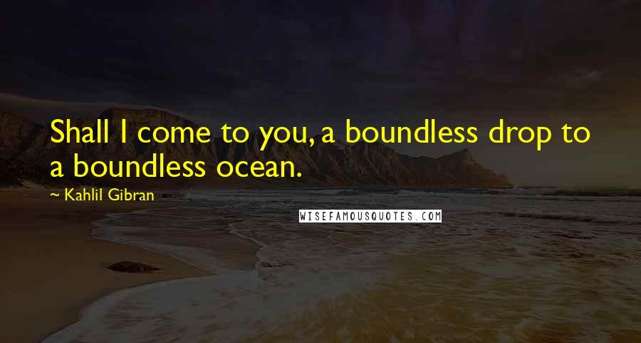 Kahlil Gibran Quotes: Shall I come to you, a boundless drop to a boundless ocean.