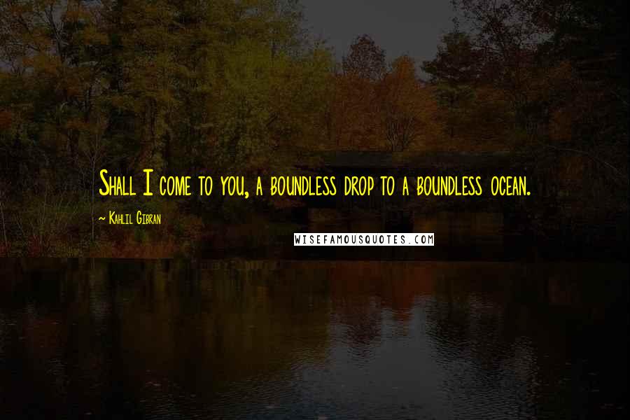 Kahlil Gibran Quotes: Shall I come to you, a boundless drop to a boundless ocean.