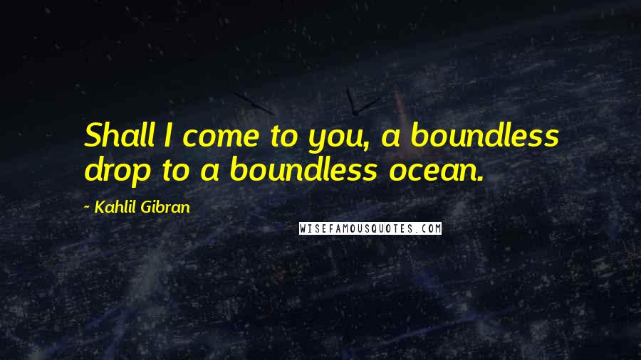 Kahlil Gibran Quotes: Shall I come to you, a boundless drop to a boundless ocean.