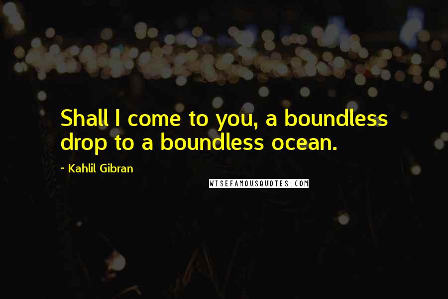 Kahlil Gibran Quotes: Shall I come to you, a boundless drop to a boundless ocean.