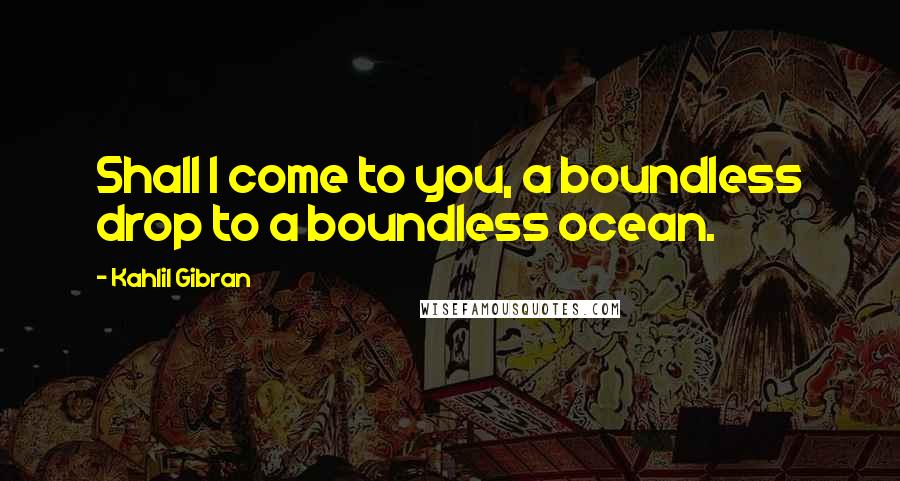 Kahlil Gibran Quotes: Shall I come to you, a boundless drop to a boundless ocean.