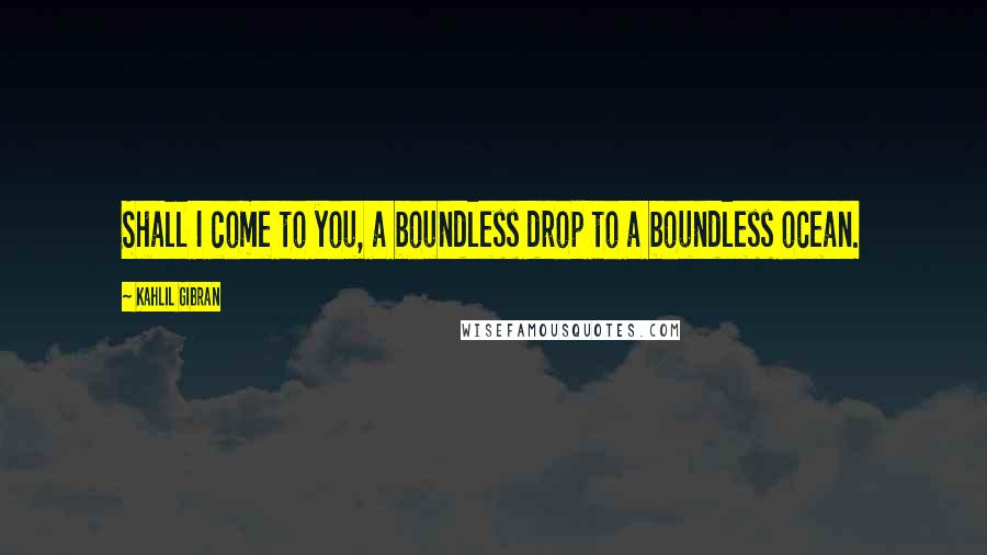 Kahlil Gibran Quotes: Shall I come to you, a boundless drop to a boundless ocean.