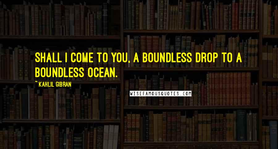 Kahlil Gibran Quotes: Shall I come to you, a boundless drop to a boundless ocean.