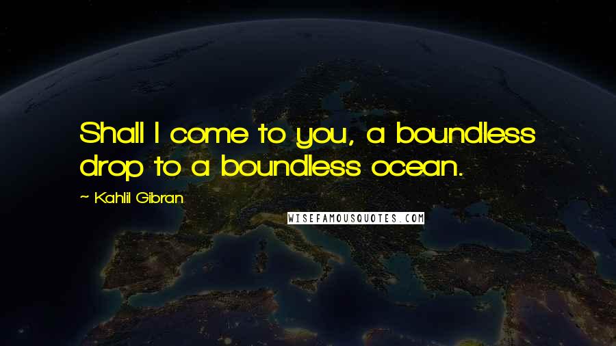 Kahlil Gibran Quotes: Shall I come to you, a boundless drop to a boundless ocean.