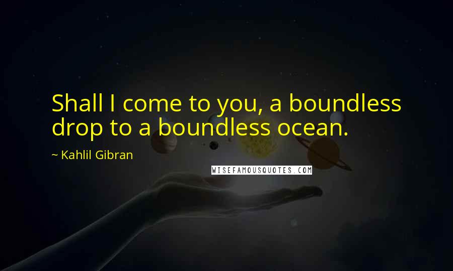 Kahlil Gibran Quotes: Shall I come to you, a boundless drop to a boundless ocean.