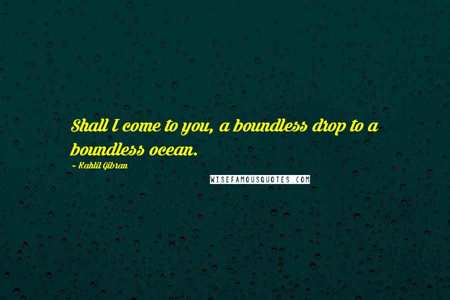 Kahlil Gibran Quotes: Shall I come to you, a boundless drop to a boundless ocean.