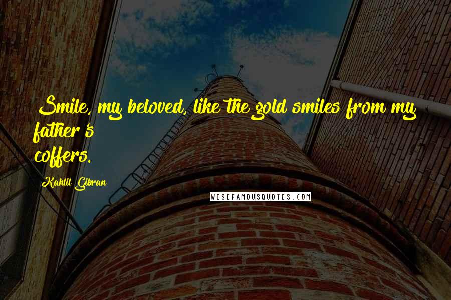 Kahlil Gibran Quotes: Smile, my beloved, like the gold smiles from my father's coffers.