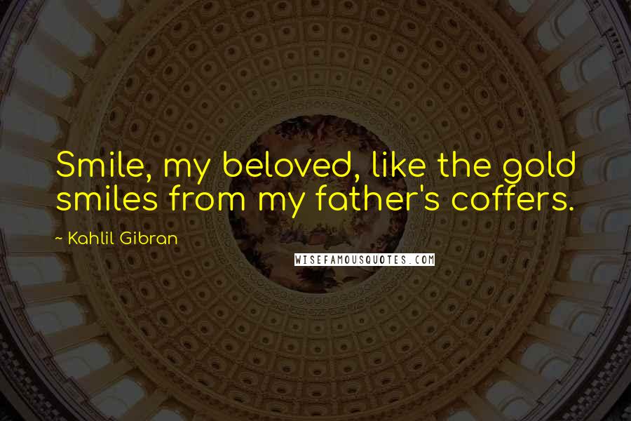 Kahlil Gibran Quotes: Smile, my beloved, like the gold smiles from my father's coffers.