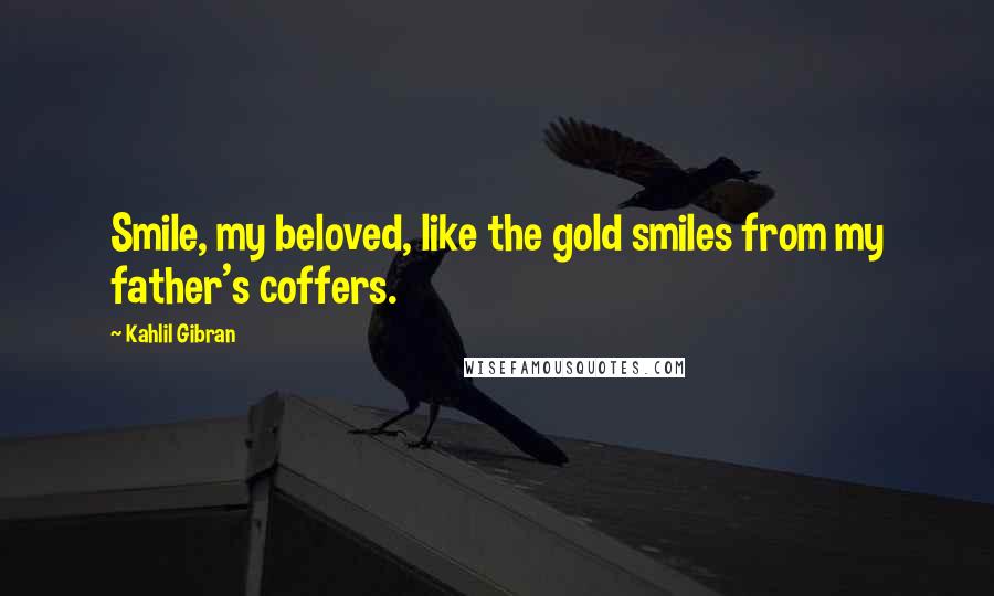 Kahlil Gibran Quotes: Smile, my beloved, like the gold smiles from my father's coffers.