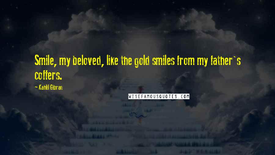 Kahlil Gibran Quotes: Smile, my beloved, like the gold smiles from my father's coffers.