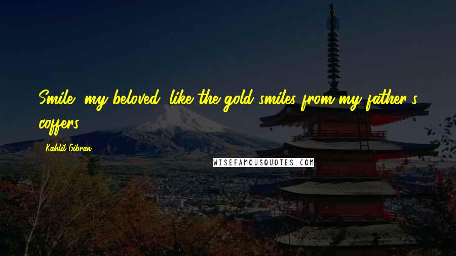 Kahlil Gibran Quotes: Smile, my beloved, like the gold smiles from my father's coffers.