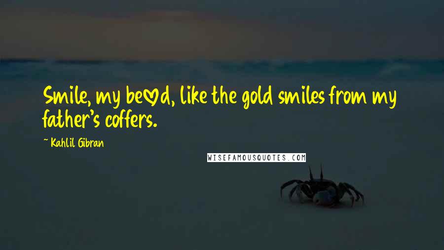 Kahlil Gibran Quotes: Smile, my beloved, like the gold smiles from my father's coffers.