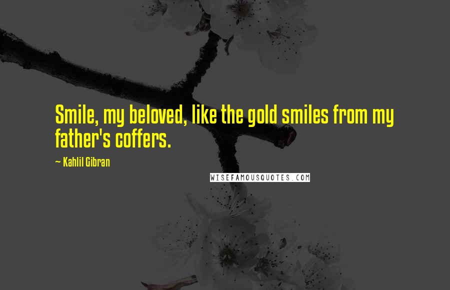 Kahlil Gibran Quotes: Smile, my beloved, like the gold smiles from my father's coffers.