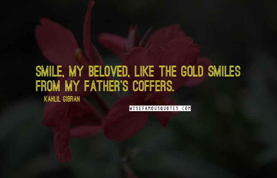 Kahlil Gibran Quotes: Smile, my beloved, like the gold smiles from my father's coffers.