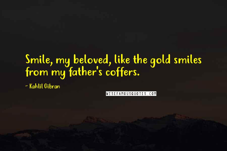 Kahlil Gibran Quotes: Smile, my beloved, like the gold smiles from my father's coffers.