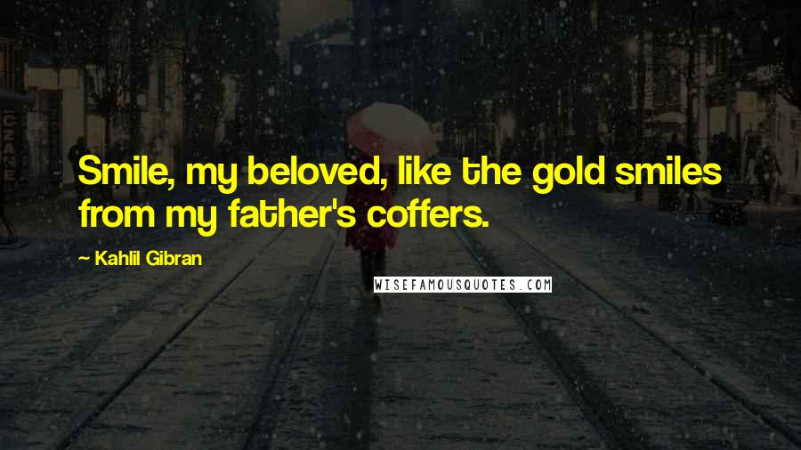 Kahlil Gibran Quotes: Smile, my beloved, like the gold smiles from my father's coffers.