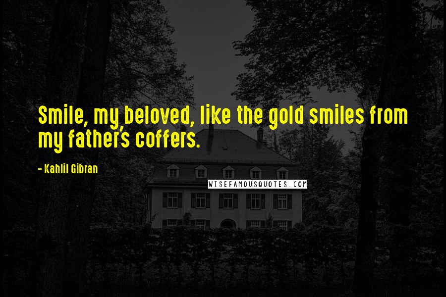 Kahlil Gibran Quotes: Smile, my beloved, like the gold smiles from my father's coffers.