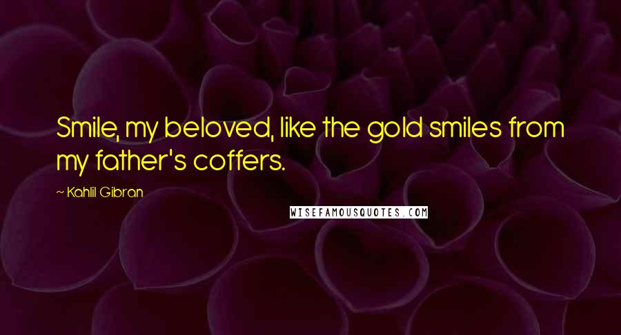 Kahlil Gibran Quotes: Smile, my beloved, like the gold smiles from my father's coffers.