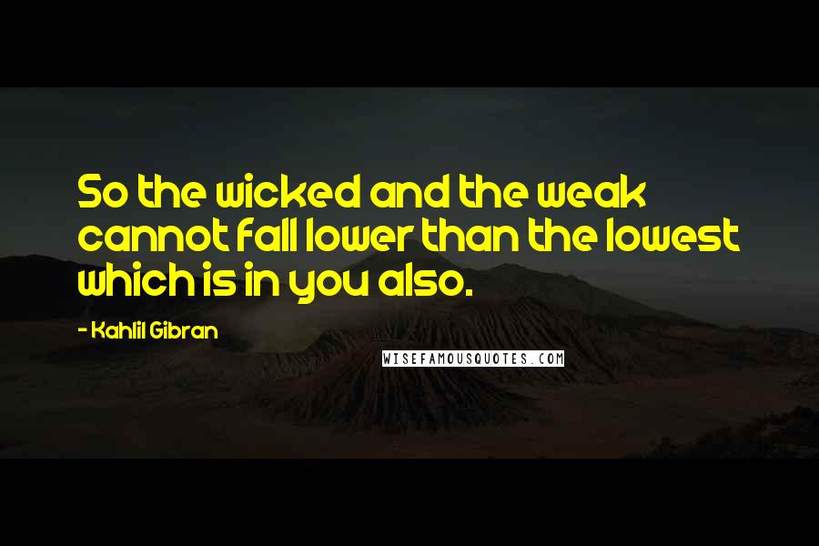 Kahlil Gibran Quotes: So the wicked and the weak cannot fall lower than the lowest which is in you also.