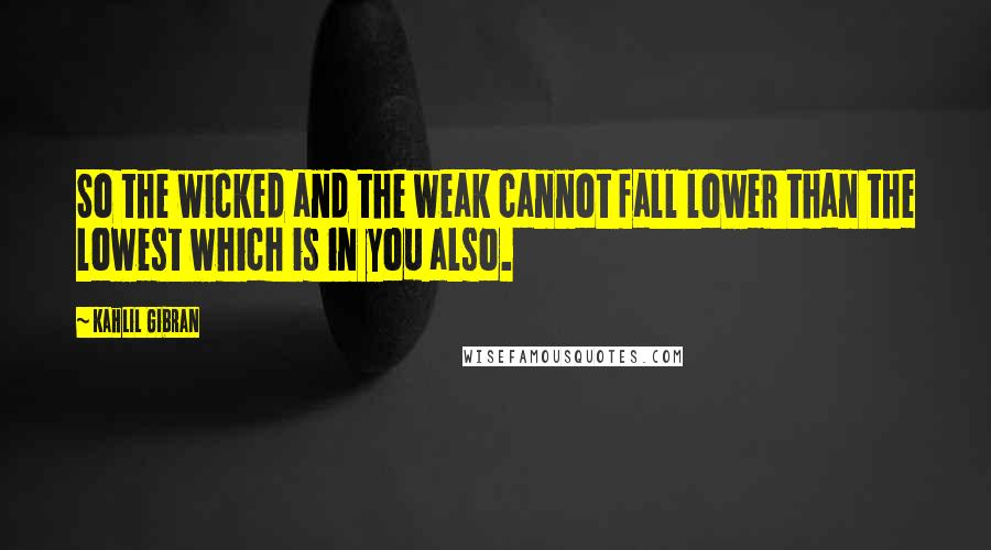 Kahlil Gibran Quotes: So the wicked and the weak cannot fall lower than the lowest which is in you also.