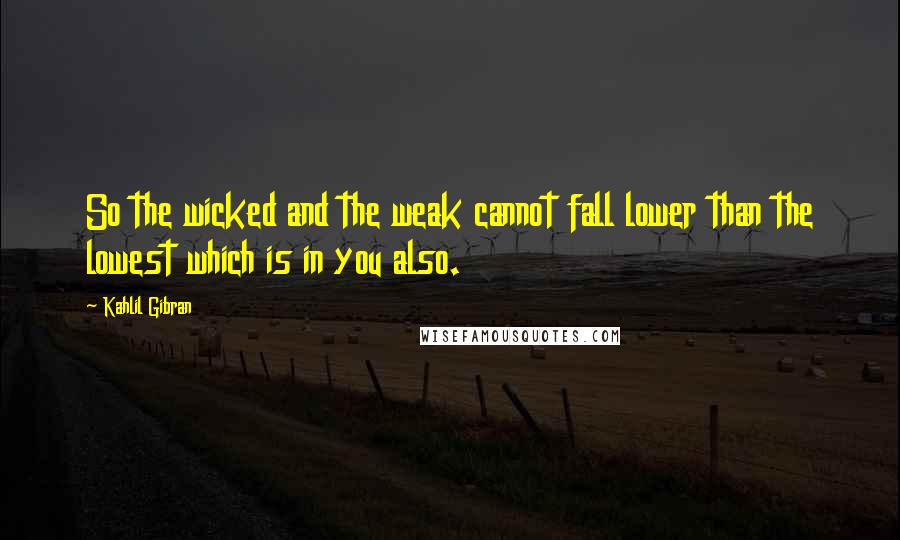 Kahlil Gibran Quotes: So the wicked and the weak cannot fall lower than the lowest which is in you also.