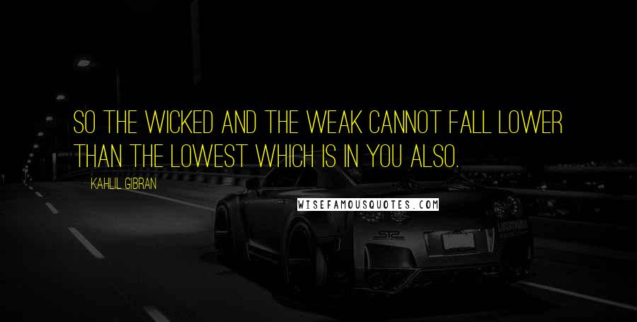 Kahlil Gibran Quotes: So the wicked and the weak cannot fall lower than the lowest which is in you also.