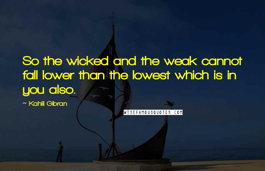 Kahlil Gibran Quotes: So the wicked and the weak cannot fall lower than the lowest which is in you also.