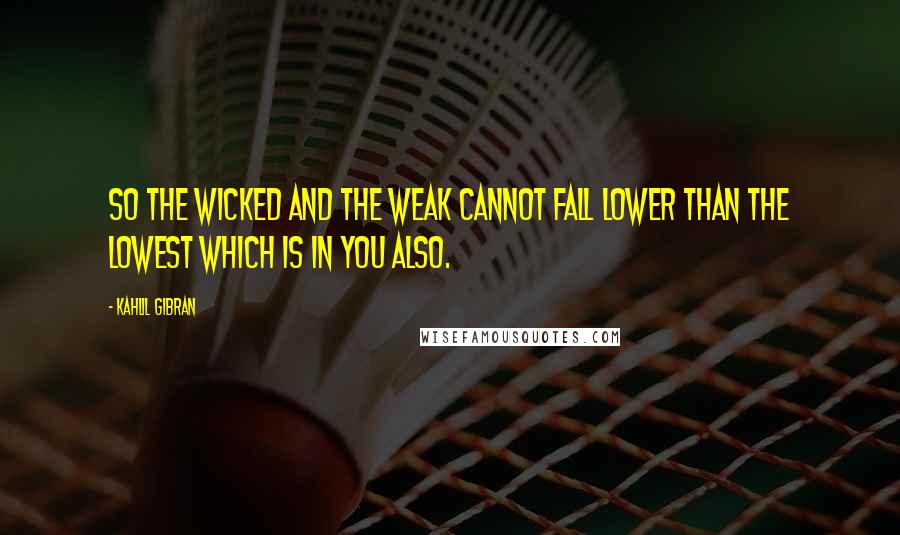 Kahlil Gibran Quotes: So the wicked and the weak cannot fall lower than the lowest which is in you also.