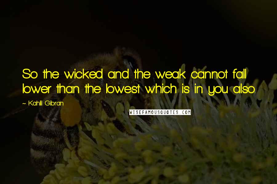 Kahlil Gibran Quotes: So the wicked and the weak cannot fall lower than the lowest which is in you also.