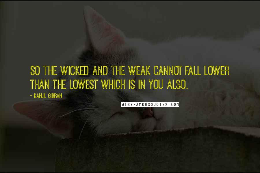 Kahlil Gibran Quotes: So the wicked and the weak cannot fall lower than the lowest which is in you also.
