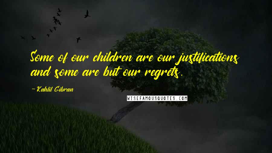 Kahlil Gibran Quotes: Some of our children are our justifications and some are but our regrets.