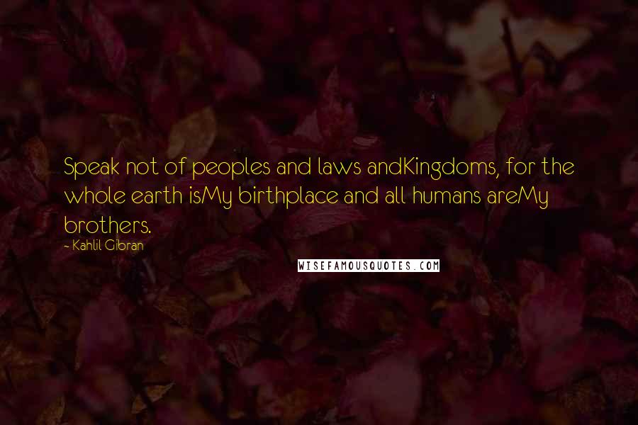 Kahlil Gibran Quotes: Speak not of peoples and laws andKingdoms, for the whole earth isMy birthplace and all humans areMy brothers.