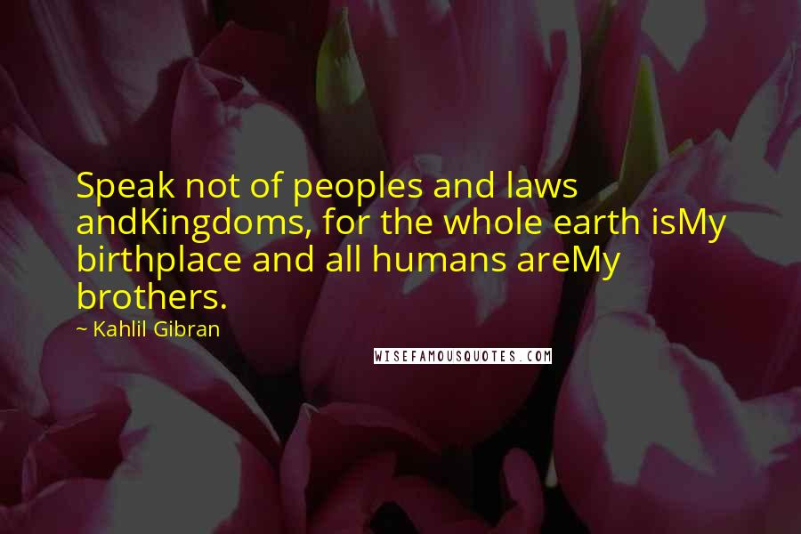 Kahlil Gibran Quotes: Speak not of peoples and laws andKingdoms, for the whole earth isMy birthplace and all humans areMy brothers.