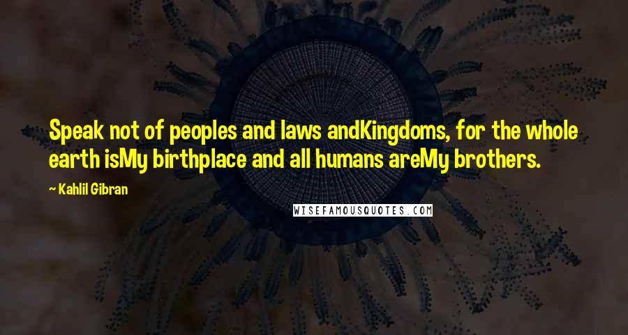 Kahlil Gibran Quotes: Speak not of peoples and laws andKingdoms, for the whole earth isMy birthplace and all humans areMy brothers.