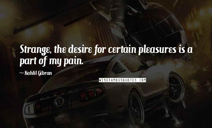 Kahlil Gibran Quotes: Strange, the desire for certain pleasures is a part of my pain.