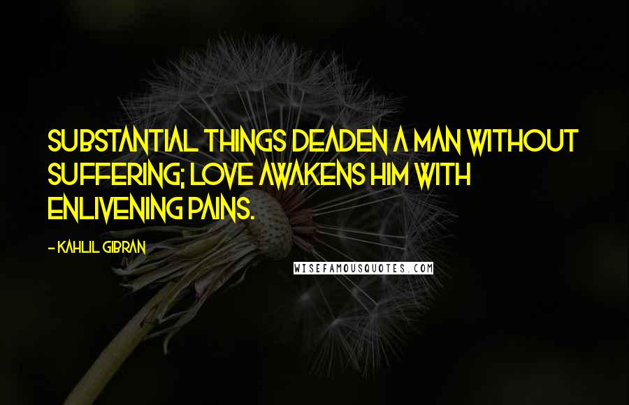 Kahlil Gibran Quotes: Substantial things deaden a man without suffering; love awakens him with enlivening pains.