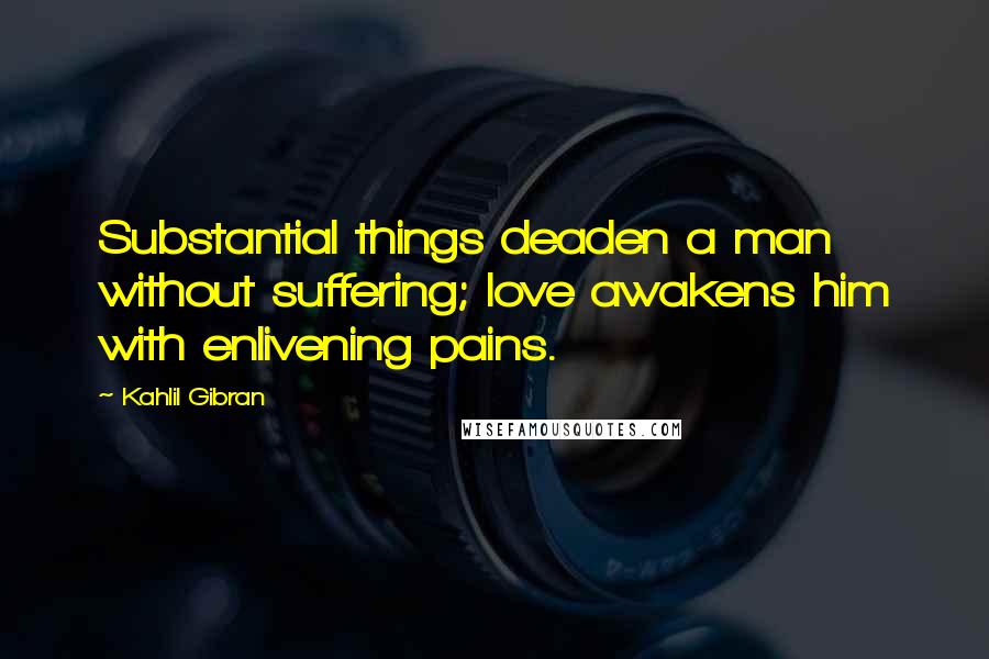 Kahlil Gibran Quotes: Substantial things deaden a man without suffering; love awakens him with enlivening pains.
